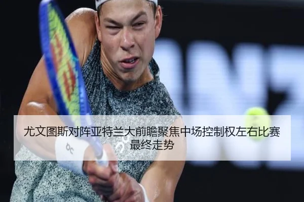 尤文图斯对阵亚特兰大前瞻聚焦中场控制权左右比赛最终走势