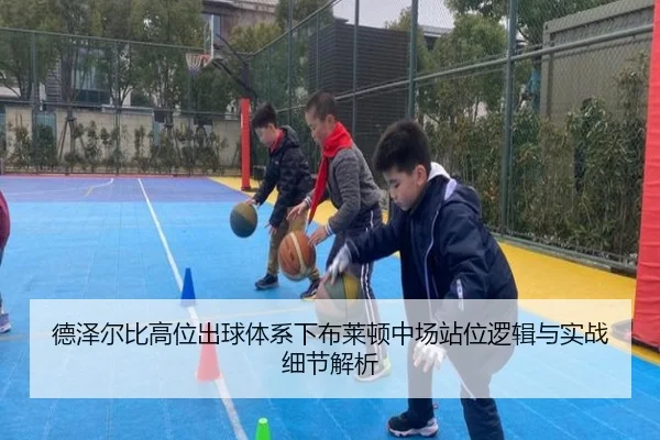 德泽尔比高位出球体系下布莱顿中场站位逻辑与实战细节解析