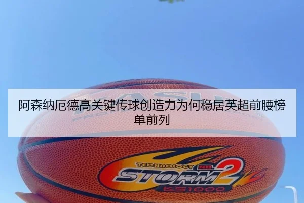 阿森纳厄德高关键传球创造力为何稳居英超前腰榜单前列