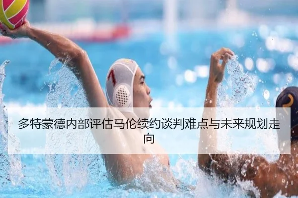 多特蒙德内部评估马伦续约谈判难点与未来规划走向