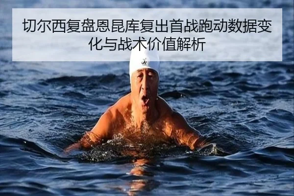 切尔西复盘恩昆库复出首战跑动数据变化与战术价值解析