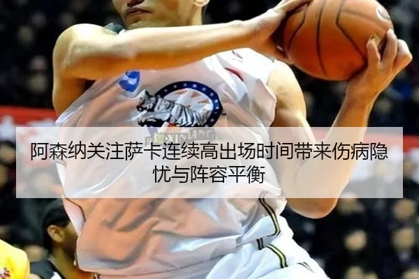 阿森纳关注萨卡连续高出场时间带来伤病隐忧与阵容平衡