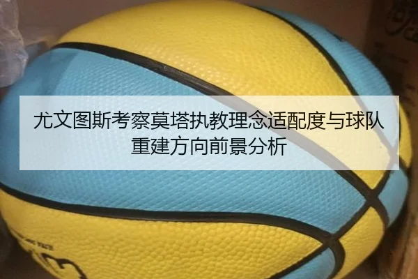 尤文图斯考察莫塔执教理念适配度与球队重建方向前景分析