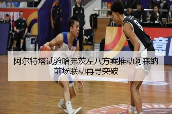 阿尔特塔试验哈弗茨左八方案推动阿森纳前场联动再寻突破