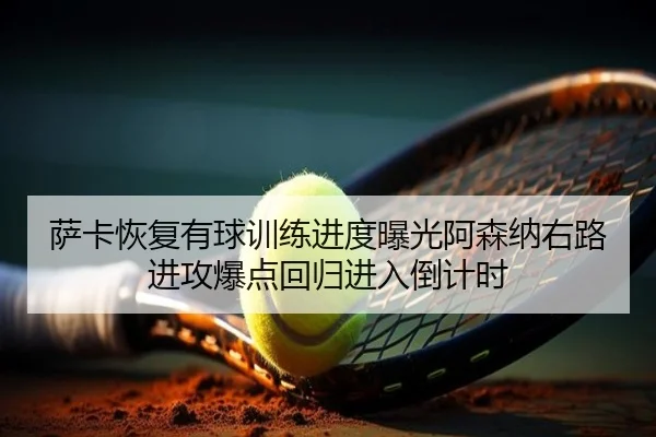 萨卡恢复有球训练进度曝光阿森纳右路进攻爆点回归进入倒计时