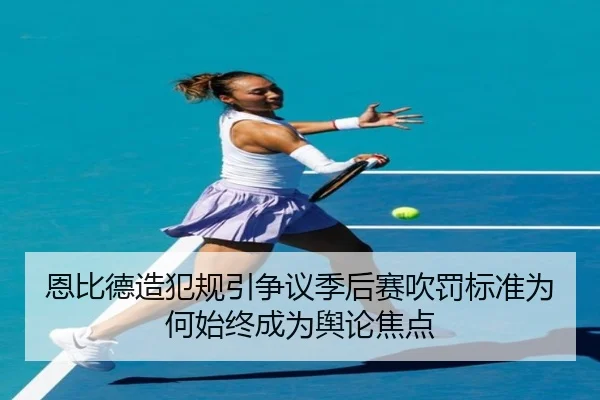 恩比德造犯规引争议季后赛吹罚标准为何始终成为舆论焦点
