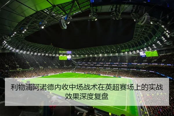 利物浦阿诺德内收中场战术在英超赛场上的实战效果深度复盘