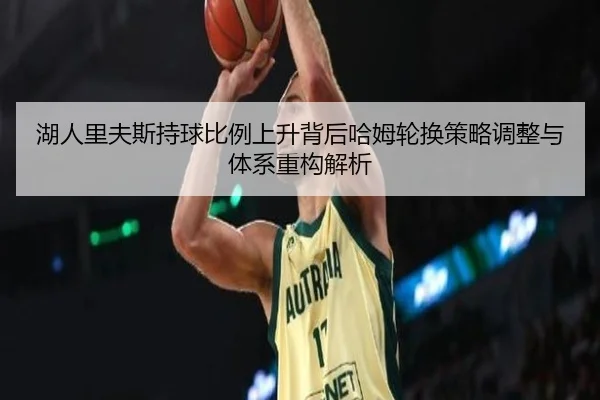 湖人里夫斯持球比例上升背后哈姆轮换策略调整与体系重构解析