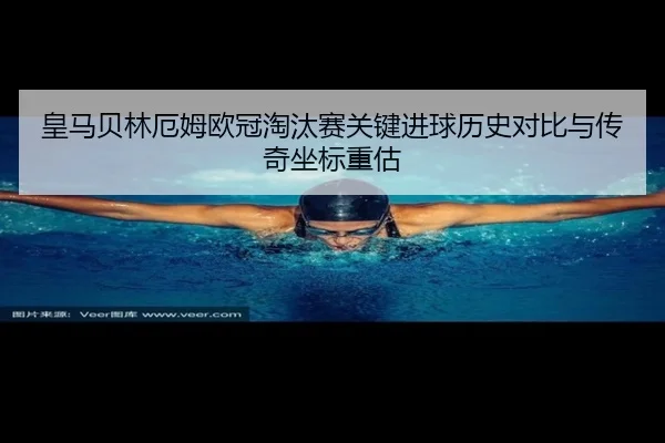 皇马贝林厄姆欧冠淘汰赛关键进球历史对比与传奇坐标重估