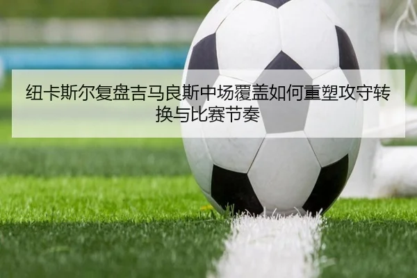 纽卡斯尔复盘吉马良斯中场覆盖如何重塑攻守转换与比赛节奏