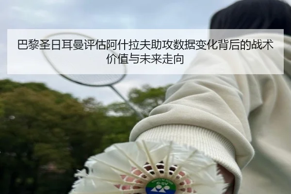 巴黎圣日耳曼评估阿什拉夫助攻数据变化背后的战术价值与未来走向