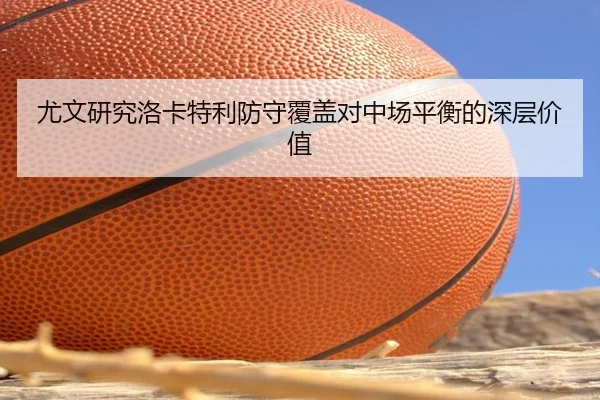 尤文研究洛卡特利防守覆盖对中场平衡的深层价值