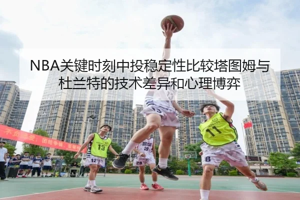 NBA关键时刻中投稳定性比较塔图姆与杜兰特的技术差异和心理博弈