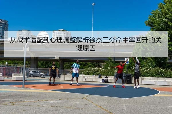从战术适配到心理调整解析徐杰三分命中率回升的关键原因