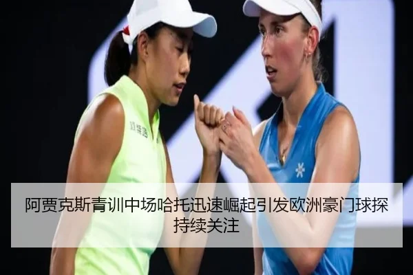 阿贾克斯青训中场哈托迅速崛起引发欧洲豪门球探持续关注