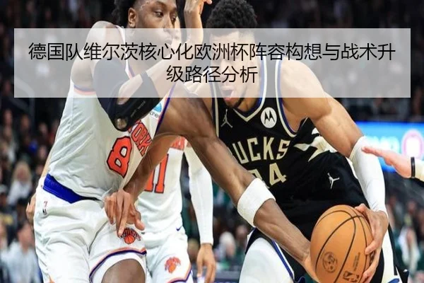 德国队维尔茨核心化欧洲杯阵容构想与战术升级路径分析