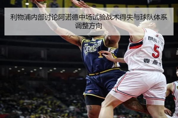 利物浦内部讨论阿诺德中场试验战术得失与球队体系调整方向