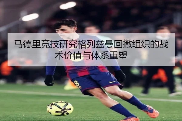 马德里竞技研究格列兹曼回撤组织的战术价值与体系重塑