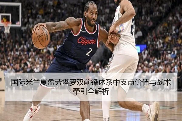 国际米兰复盘劳塔罗双前锋体系中支点价值与战术牵引全解析