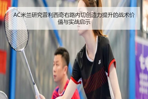 AC米兰研究普利西奇右路内切创造力提升的战术价值与实战启示