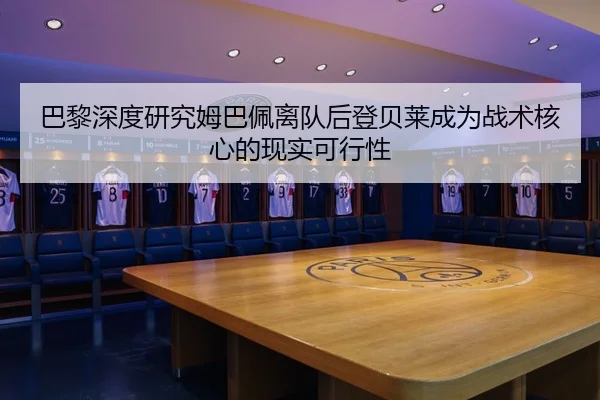 巴黎深度研究姆巴佩离队后登贝莱成为战术核心的现实可行性