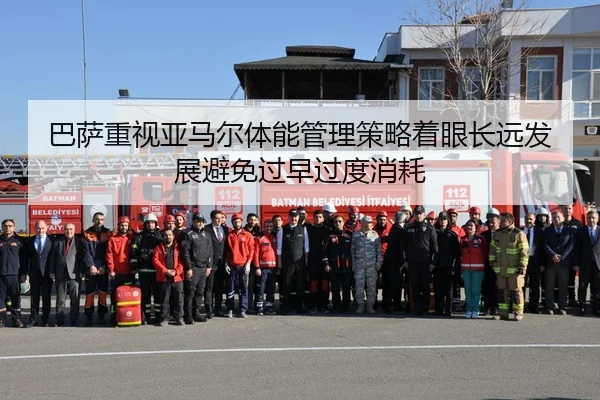 巴萨重视亚马尔体能管理策略着眼长远发展避免过早过度消耗