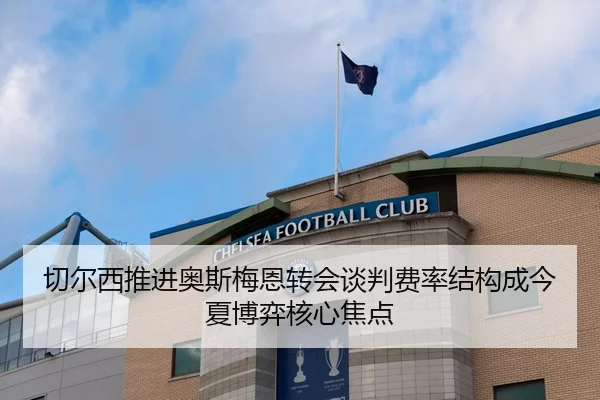 切尔西推进奥斯梅恩转会谈判费率结构成今夏博弈核心焦点