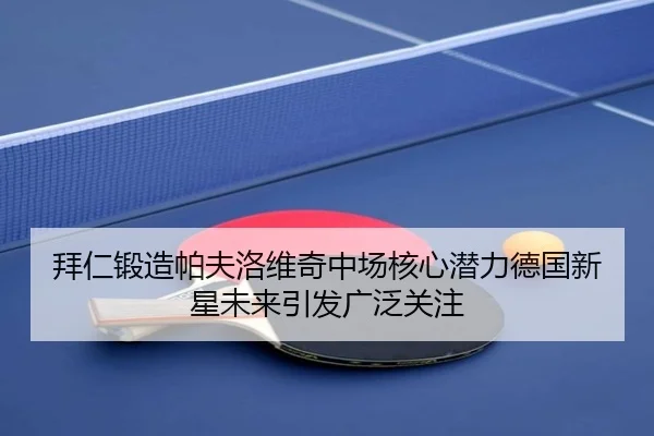 拜仁锻造帕夫洛维奇中场核心潜力德国新星未来引发广泛关注