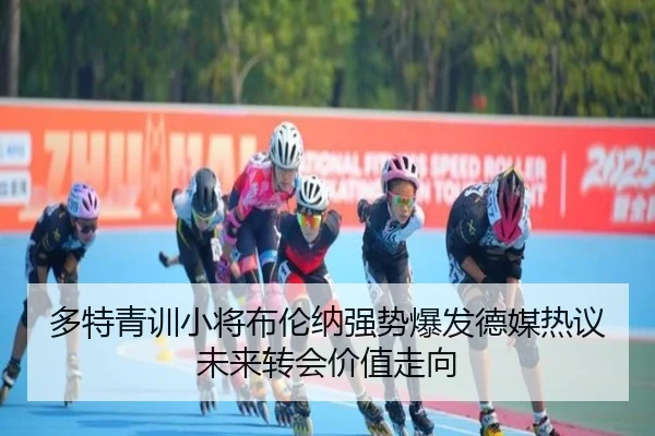 多特青训小将布伦纳强势爆发德媒热议未来转会价值走向