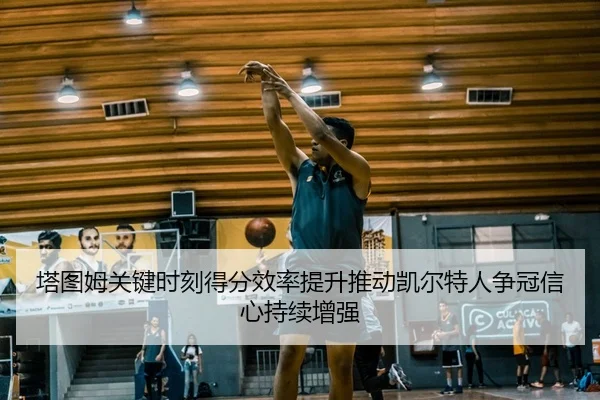 塔图姆关键时刻得分效率提升推动凯尔特人争冠信心持续增强