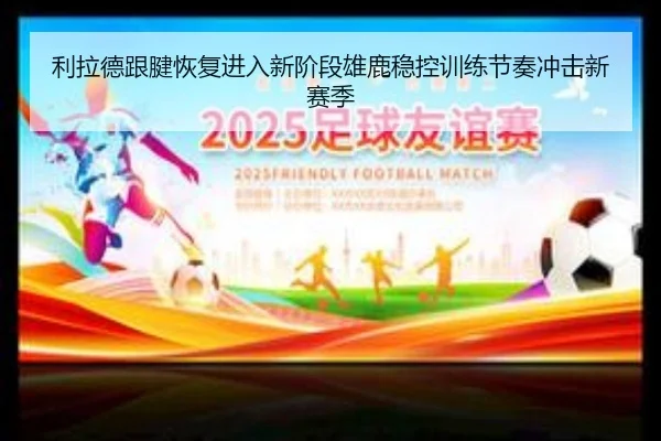 利拉德跟腱恢复进入新阶段雄鹿稳控训练节奏冲击新赛季