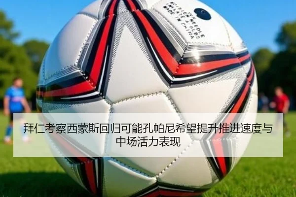 拜仁考察西蒙斯回归可能孔帕尼希望提升推进速度与中场活力表现